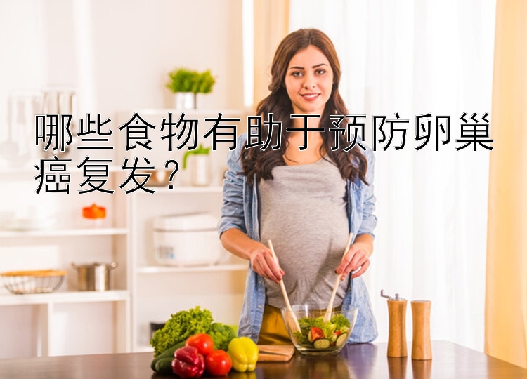 哪些食物有助于预防卵巢癌复发？