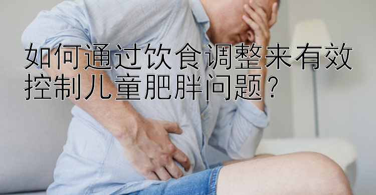 如何通过饮食调整来有效控制儿童肥胖问题？