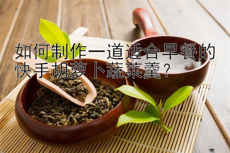 如何制作一道适合早餐的快手胡萝卜蔬菜羹？