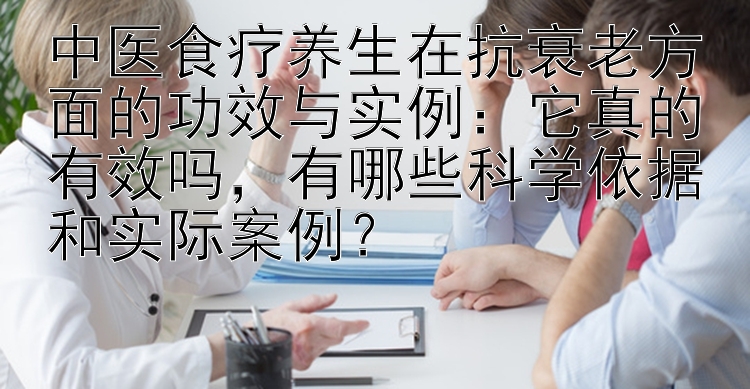 中医食疗养生在抗衰老方面的功效与实例：它真的有效吗，有哪些科学依据和实际案例？