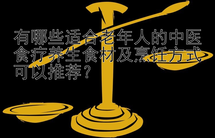 有哪些适合老年人的中医食疗养生食材及烹饪方式可以推荐？