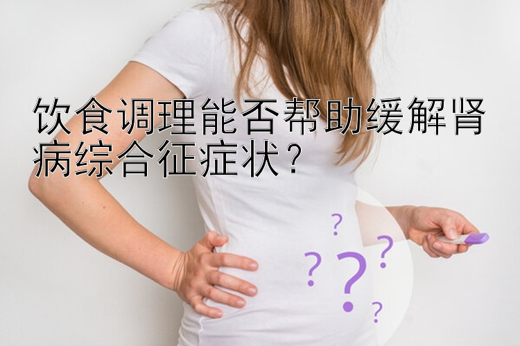 饮食调理能否帮助缓解肾病综合征症状？