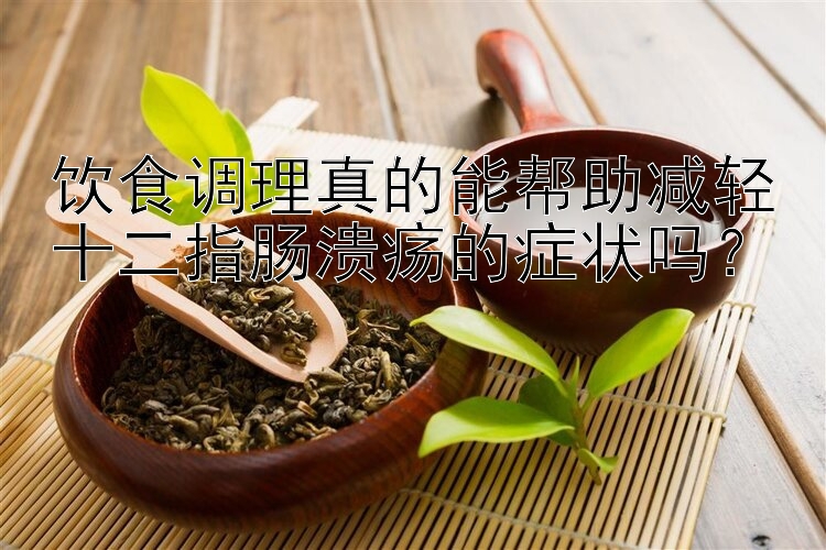 饮食调理真的能帮助减轻十二指肠溃疡的症状吗？