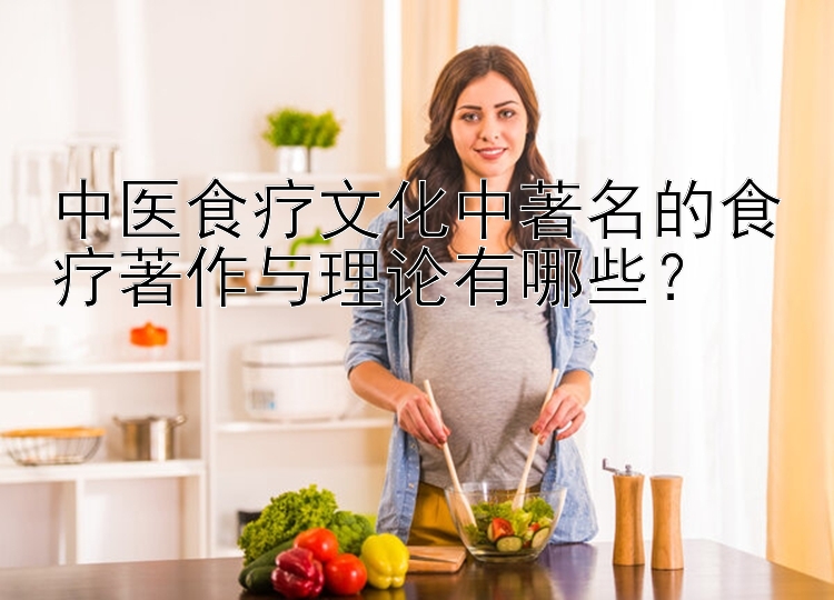 中医食疗文化中著名的食疗著作与理论有哪些？