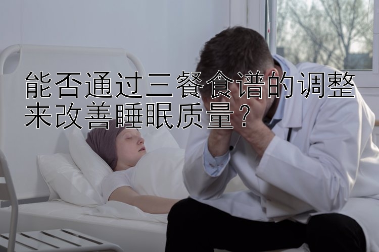 能否通过三餐食谱的调整来改善睡眠质量？