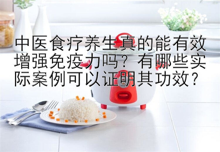 中医食疗养生真的能有效增强免疫力吗？有哪些实际案例可以证明其功效？