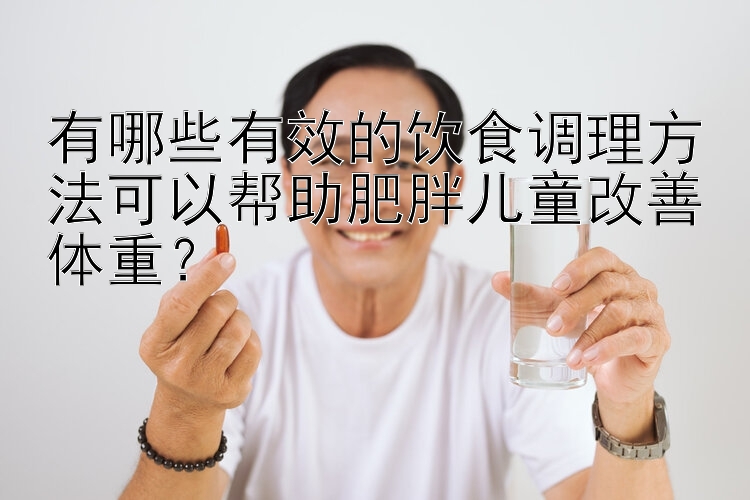 有哪些有效的饮食调理方法可以帮助肥胖儿童改善体重？