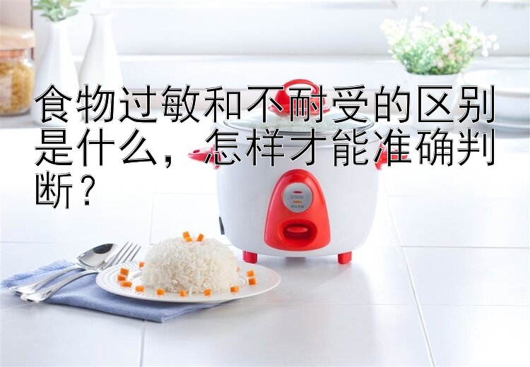 食物过敏和不耐受的区别是什么，怎样才能准确判断？