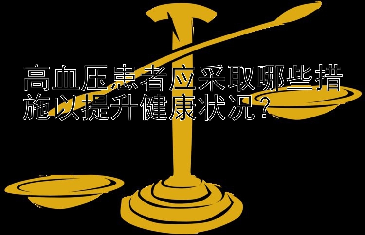 高血压患者应采取哪些措施以提升健康状况？