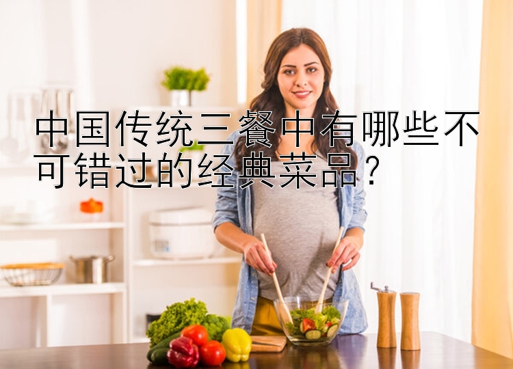 中国传统三餐中有哪些不可错过的经典菜品？