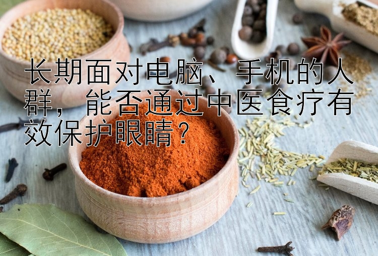 长期面对电脑、手机的人群，能否通过中医食疗有效保护眼睛？