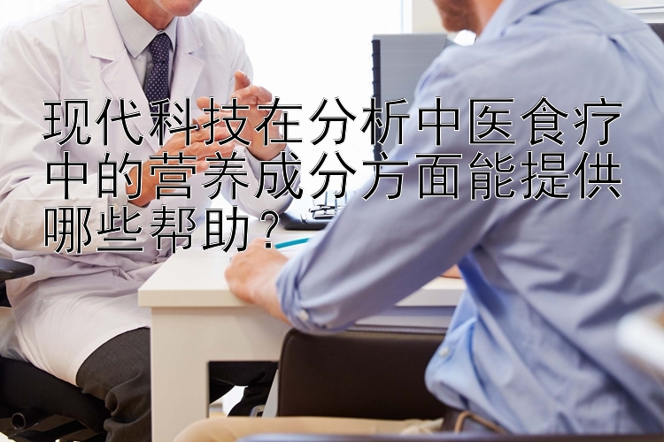 现代科技在分析中医食疗中的营养成分方面能提供哪些帮助？