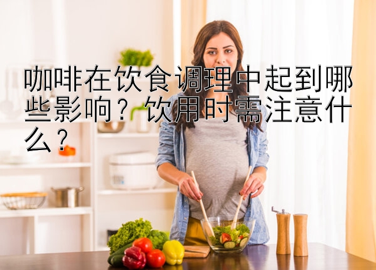 咖啡在饮食调理中起到哪些影响？饮用时需注意什么？