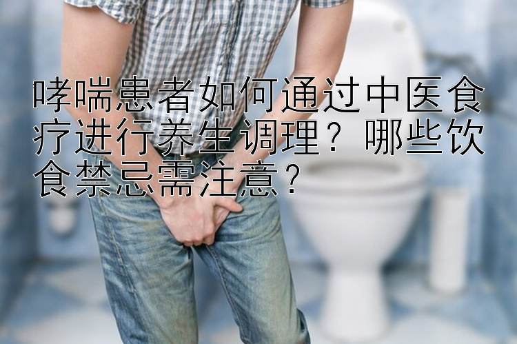 哮喘患者如何通过中医食疗进行养生调理？哪些饮食禁忌需注意？