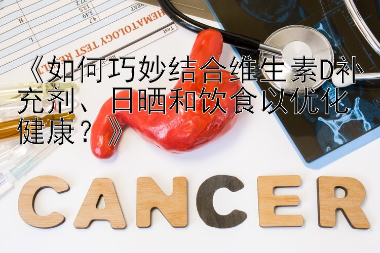 《如何巧妙结合维生素D补充剂、日晒和饮食以优化健康？》