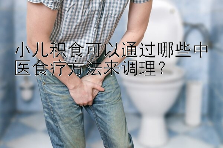 小儿积食可以通过哪些中医食疗方法来调理？