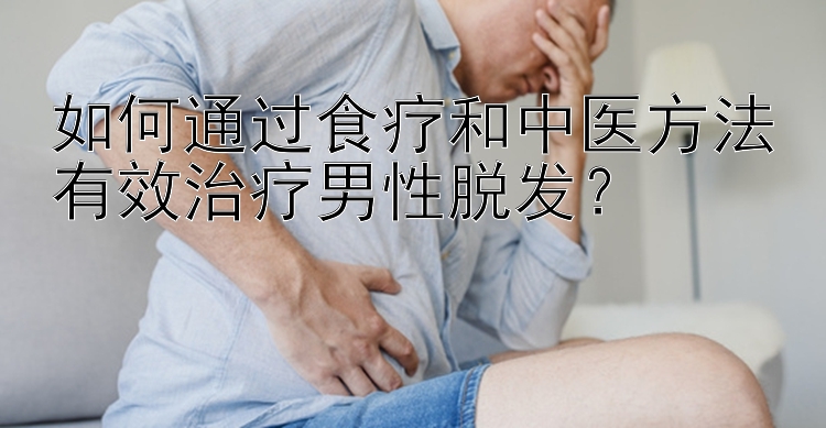 如何通过食疗和中医方法有效治疗男性脱发？