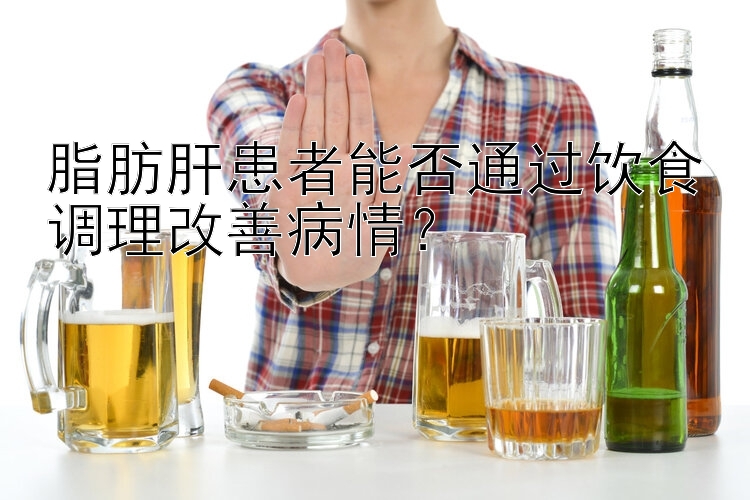 脂肪肝患者能否通过饮食调理改善病情？