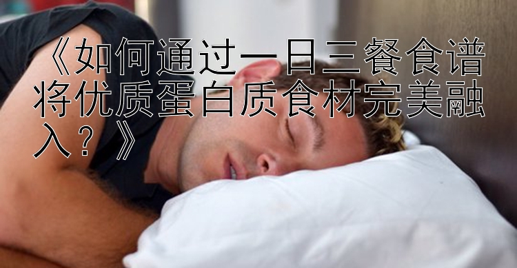 《如何通过一日三餐食谱将优质蛋白质食材完美融入？》