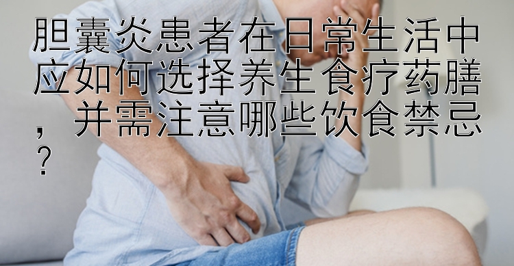 胆囊炎患者在日常生活中应如何选择养生食疗药膳，并需注意哪些饮食禁忌？