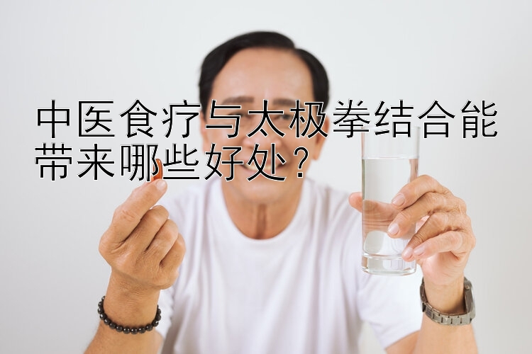 中医食疗与太极拳结合能带来哪些好处？