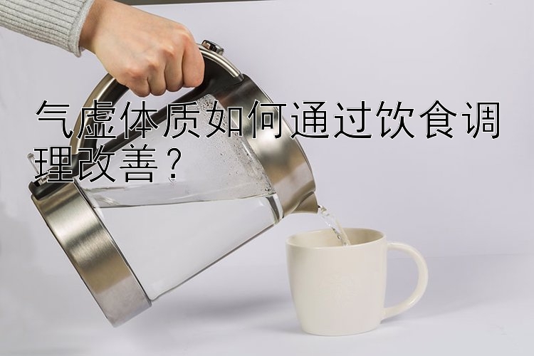 气虚体质如何通过饮食调理改善？