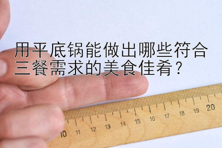 用平底锅能做出哪些符合三餐需求的美食佳肴？