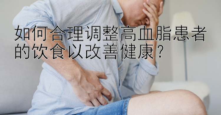 如何合理调整高血脂患者的饮食以改善健康？