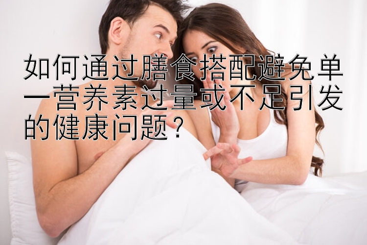 如何通过膳食搭配避免单一营养素过量或不足引发的健康问题？