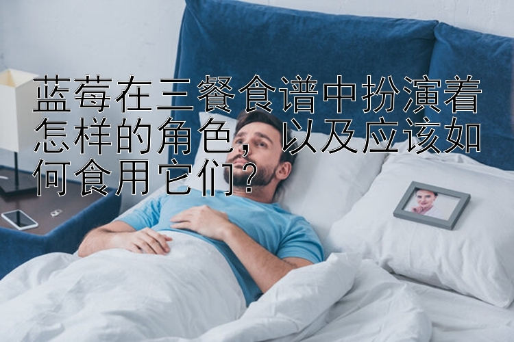 蓝莓在三餐食谱中扮演着怎样的角色，以及应该如何食用它们？