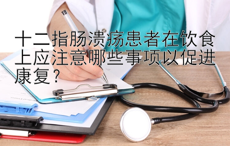 十二指肠溃疡患者在饮食上应注意哪些事项以促进康复？