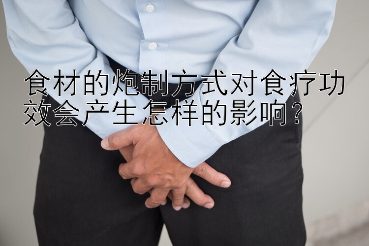 食材的炮制方式对食疗功效会产生怎样的影响？