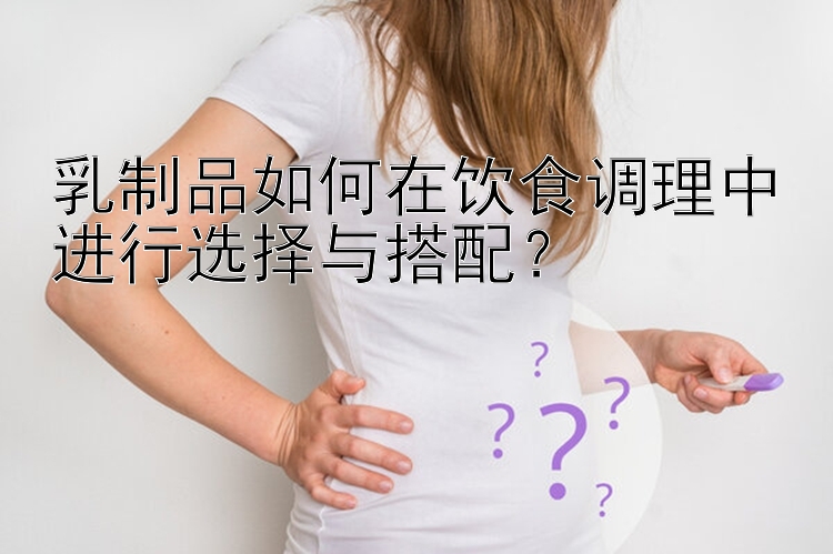 乳制品如何在饮食调理中进行选择与搭配？