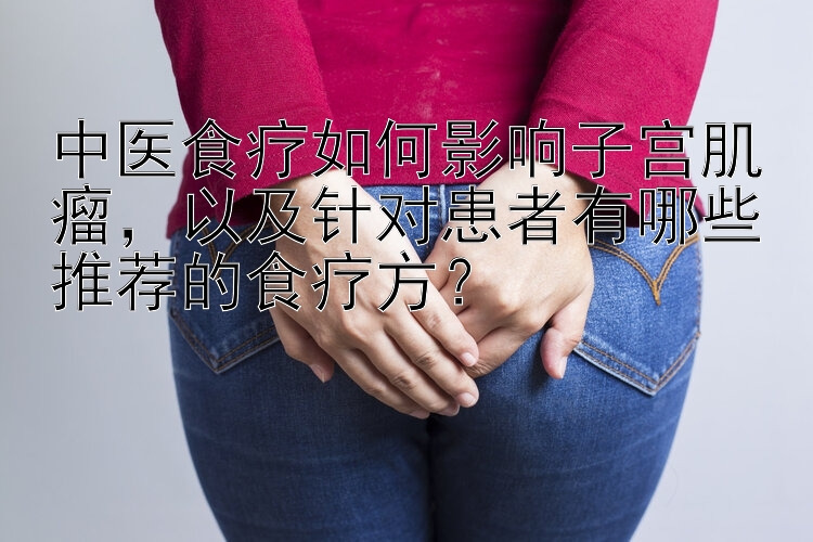 中医食疗如何影响子宫肌瘤，以及针对患者有哪些推荐的食疗方？