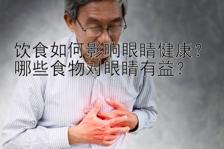 饮食如何影响眼睛健康？哪些食物对眼睛有益？