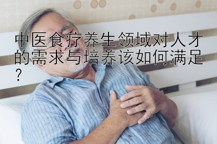 中医食疗养生领域对人才的需求与培养该如何满足？