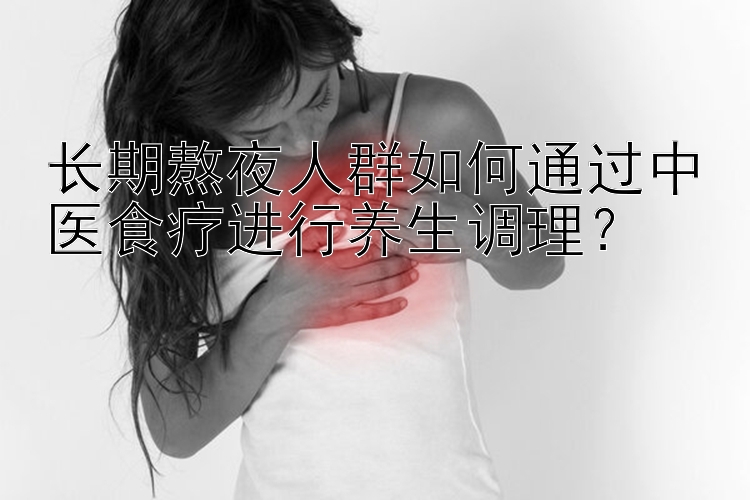 长期熬夜人群如何通过中医食疗进行养生调理？