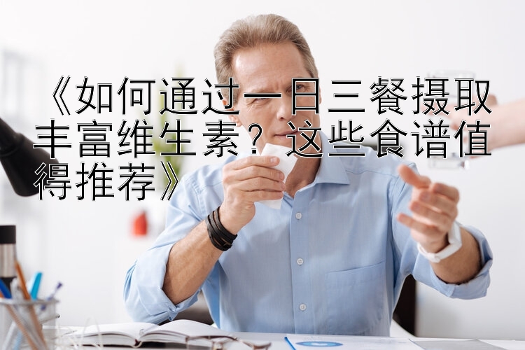 《如何通过一日三餐摄取丰富维生素？这些食谱值得推荐》