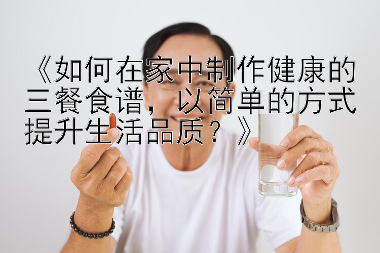 《如何在家中制作健康的三餐食谱，以简单的方式提升生活品质？》