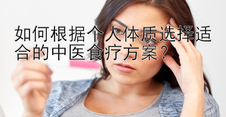 如何根据个人体质选择适合的中医食疗方案？