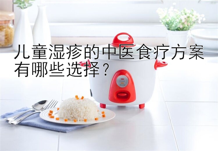 儿童湿疹的中医食疗方案有哪些选择？