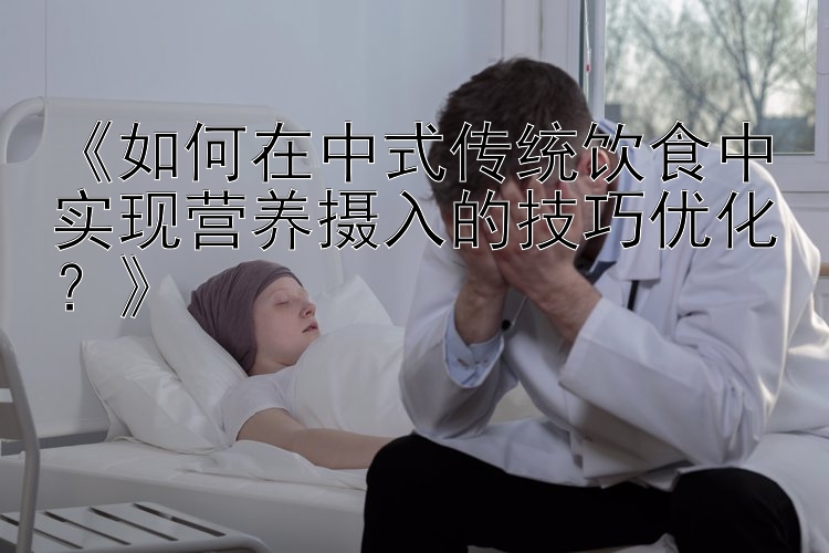 《如何在中式传统饮食中实现营养摄入的技巧优化？》