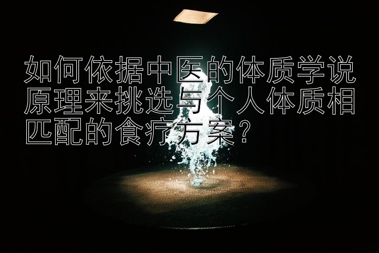 如何依据中医的体质学说原理来挑选与个人体质相匹配的食疗方案？