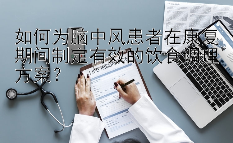 如何为脑中风患者在康复期间制定有效的饮食调理方案？