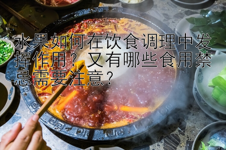 水果如何在饮食调理中发挥作用？又有哪些食用禁忌需要注意？