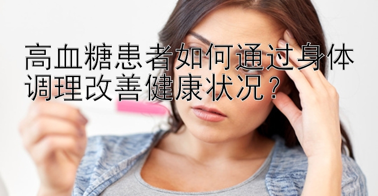 高血糖患者如何通过身体调理改善健康状况？