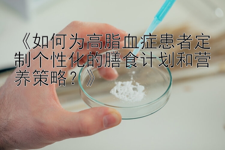 《如何为高脂血症患者定制个性化的膳食计划和营养策略？》