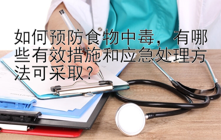 如何预防食物中毒，有哪些有效措施和应急处理方法可采取？