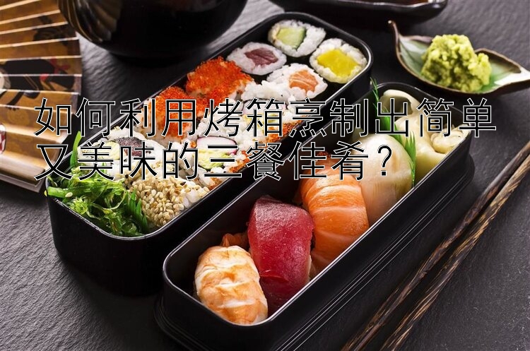 如何利用烤箱烹制出简单又美味的三餐佳肴？