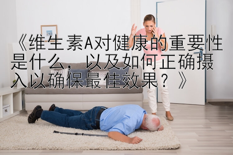 《维生素A对健康的重要性是什么，以及如何正确摄入以确保最佳效果？》